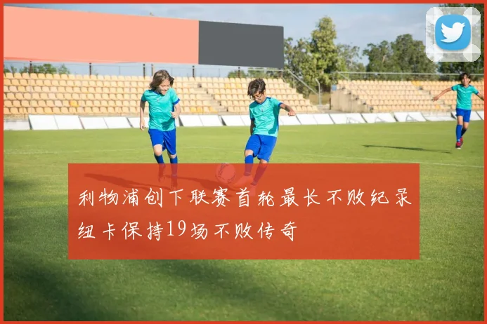 利物浦创下联赛首轮最长不败纪录纽卡保持19场不败传奇