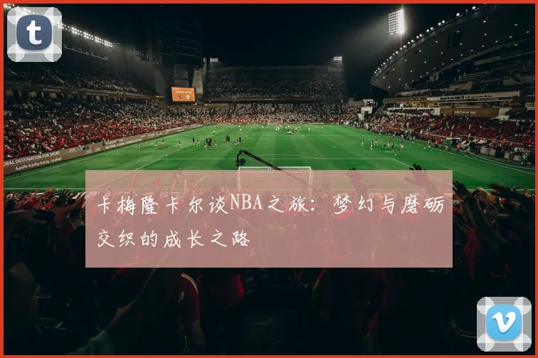 卡梅隆卡尔谈NBA之旅：梦幻与磨砺交织的成长之路