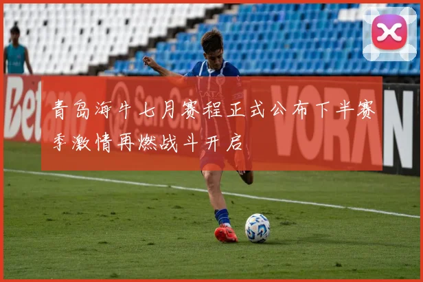 青岛海牛七月赛程正式公布下半赛季激情再燃战斗开启